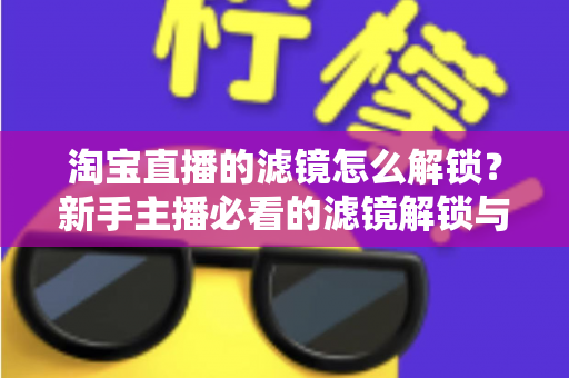 淘宝直播的滤镜怎么解锁?新手主播必看的滤镜解锁与使用全攻略 淘宝直播的滤镜怎么解锁?新手主播必看的滤镜解锁与使用全攻略