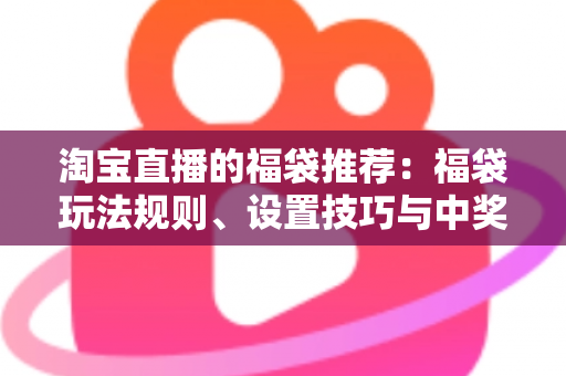 淘宝直播的福袋推荐:福袋玩法规则、设置技巧与中奖攻略全解析 淘宝直播的福袋推荐:福袋玩法规则、设置技巧与中奖攻略全解析