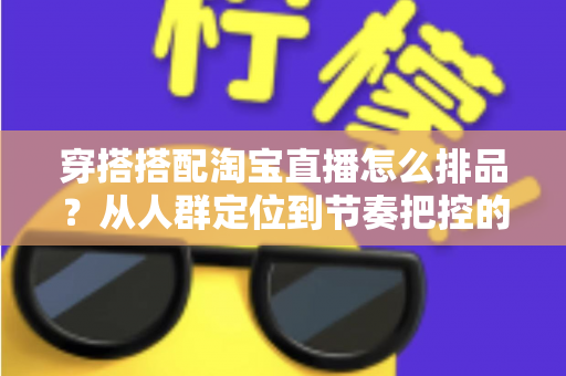 穿搭搭配淘宝直播怎么排品？从人群定位到节奏把控的完整实战指南