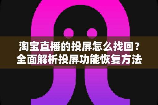 淘宝直播的投屏怎么找回？全面解析投屏功能恢复方法与实用技巧大全