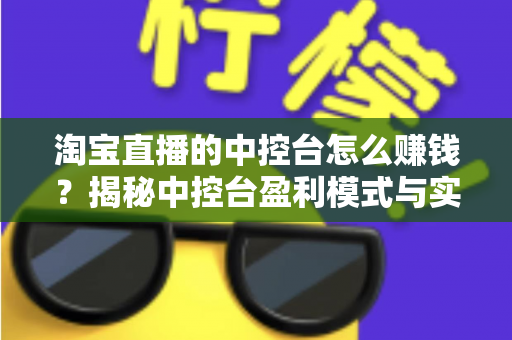 淘宝直播的中控台怎么赚钱?揭秘中控台盈利模式与实战运营全攻略 淘宝直播的中控台怎么赚钱?揭秘中控台盈利模式与实战运营全攻略