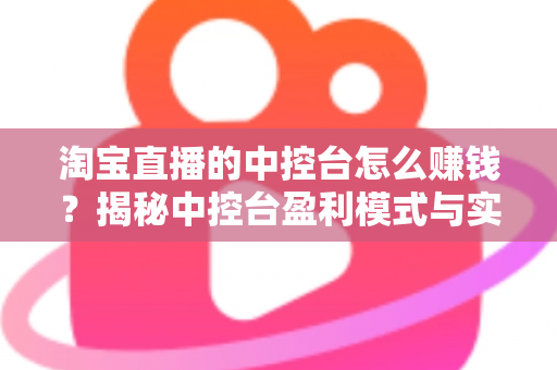 淘宝直播的中控台怎么赚钱？揭秘中控台盈利模式与实战运营全攻略