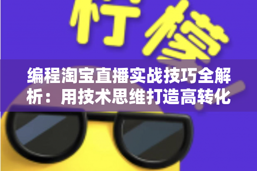 编程淘宝直播实战技巧全解析：用技术思维打造高转化直播间的完整指南
