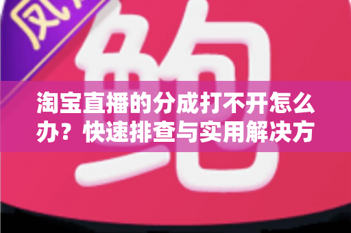 淘宝直播的分成打不开怎么办?快速排查与实用解决方案全指南 淘宝直播的分成打不开怎么办?快速排查与实用解决方案全指南