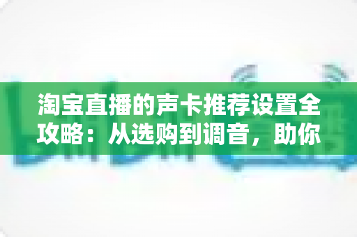 淘宝直播的声卡推荐设置全攻略：从选购到调音，助你打造专业级直播音效
