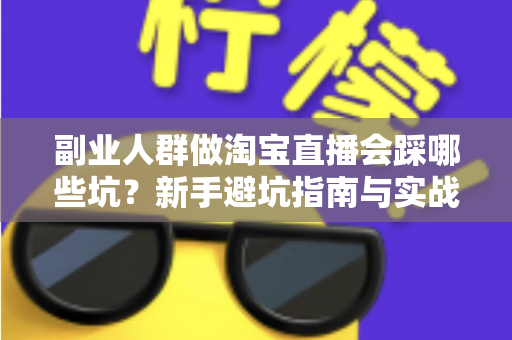 副业人群做淘宝直播会踩哪些坑？新手避坑指南与实战经验全解析