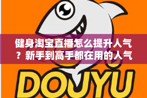 健身淘宝直播怎么提升人气?新手到高手都在用的人气增长实战指南 健身淘宝直播怎么提升人气?新手到高手都在用的人气增长实战指南