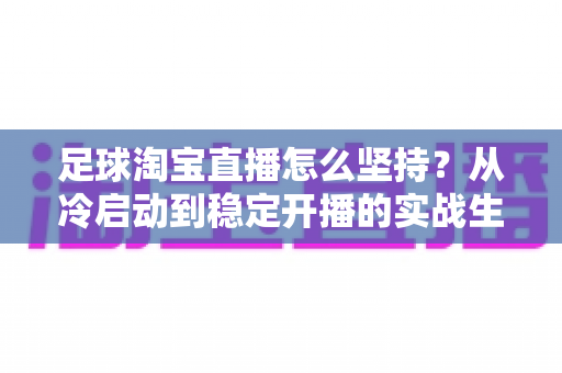 足球淘宝直播怎么坚持?从冷启动到稳定开播的实战生存指南 足球淘宝直播怎么坚持?从冷启动到稳定开播的实战生存指南