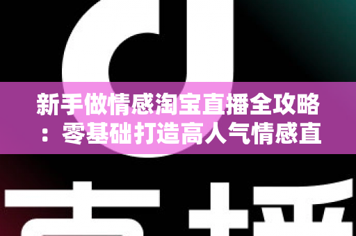 新手做情感淘宝直播全攻略:零基础打造高人气情感直播间的实战指南 新手做情感淘宝直播全攻略:零基础打造高人气情感直播间的实战指南