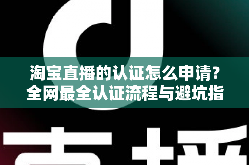 淘宝直播的认证怎么申请?全网最全认证流程与避坑指南一文读懂 淘宝直播的认证怎么申请?全网最全认证流程与避坑指南一文读懂