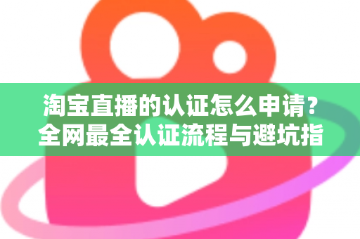 淘宝直播的认证怎么申请?全网最全认证流程与避坑指南一文读懂 淘宝直播的认证怎么申请?全网最全认证流程与避坑指南一文读懂
