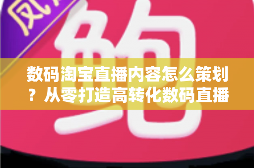 数码淘宝直播内容怎么策划?从零打造高转化数码直播间的内容规划全攻略 数码淘宝直播内容怎么策划?从零打造高转化数码直播间的内容规划全攻略