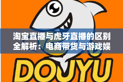 淘宝直播与虎牙直播的区别全解析：电商带货与游戏娱乐直播的深度对比