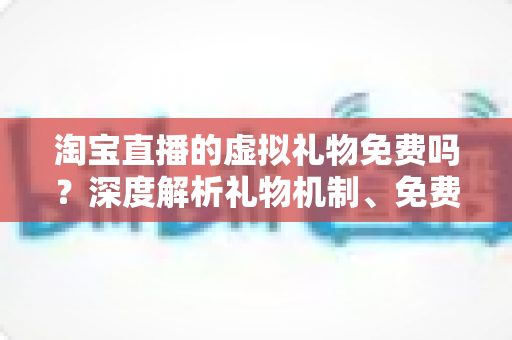 淘宝直播的虚拟礼物免费吗?深度解析礼物机制、免费获取途径与理性消费全指南 淘宝直播的虚拟礼物免费吗?深度解析礼物机制、免费获取途径与理性消费全指南