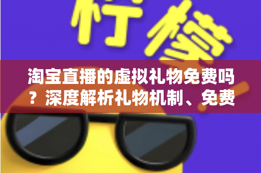 淘宝直播的虚拟礼物免费吗?深度解析礼物机制、免费获取途径与理性消费全指南 淘宝直播的虚拟礼物免费吗?深度解析礼物机制、免费获取途径与理性消费全指南