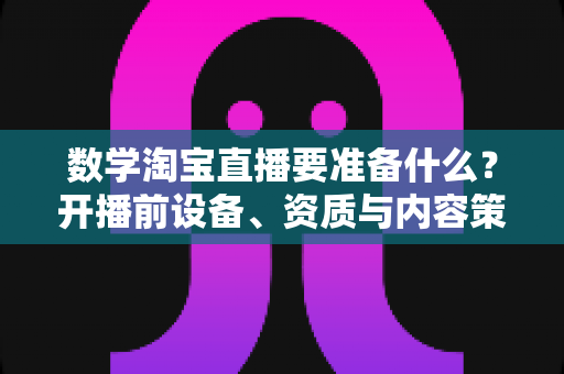 数学淘宝直播要准备什么?开播前设备、资质与内容策划全攻略 数学淘宝直播要准备什么?开播前设备、资质与内容策划全攻略