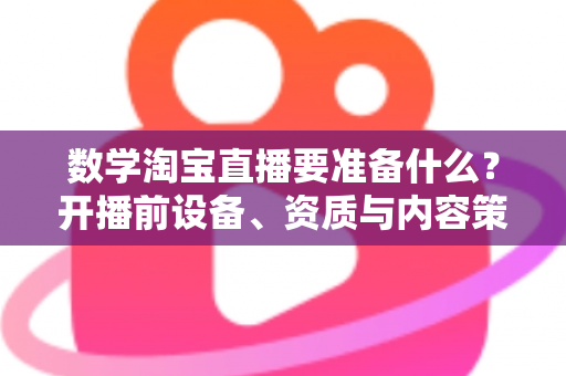 数学淘宝直播要准备什么?开播前设备、资质与内容策划全攻略 数学淘宝直播要准备什么?开播前设备、资质与内容策划全攻略