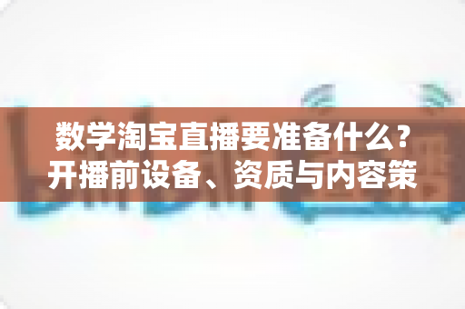 数学淘宝直播要准备什么？开播前设备、资质与内容策划全攻略