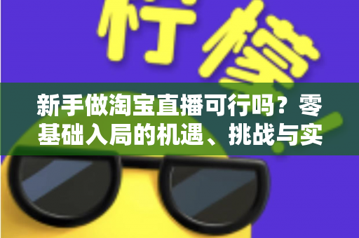 新手做淘宝直播可行吗？零基础入局的机遇、挑战与实操全指南