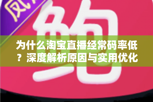 为什么淘宝直播经常码率低?深度解析原因与实用优化指南 为什么淘宝直播经常码率低?深度解析原因与实用优化指南