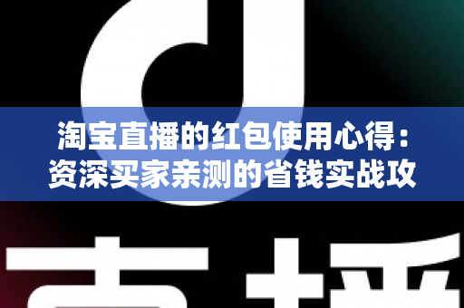 淘宝直播的红包使用心得：资深买家亲测的省钱实战攻略