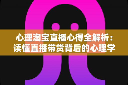 心理淘宝直播心得全解析:读懂直播带货背后的心理学密码,让信任与销量双丰收 心理淘宝直播心得全解析:读懂直播带货背后的心理学密码,让信任与销量双丰收