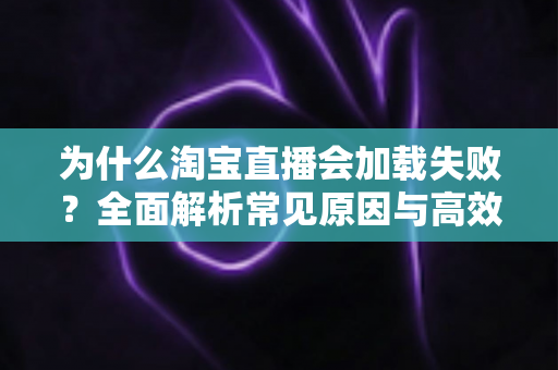 为什么淘宝直播会加载失败?全面解析常见原因与高效解决方案指南 为什么淘宝直播会加载失败?全面解析常见原因与高效解决方案指南