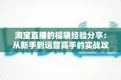 淘宝直播的福袋经验分享:从新手到运营高手的实战攻略,助你快速提升直播间人气与转化率 淘宝直播的福袋经验分享:从新手到运营高手的实战攻略,助你快速提升直播间人气与转化率