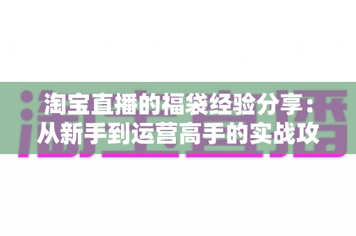 淘宝直播的福袋经验分享:从新手到运营高手的实战攻略,助你快速提升直播间人气与转化率 淘宝直播的福袋经验分享:从新手到运营高手的实战攻略,助你快速提升直播间人气与转化率