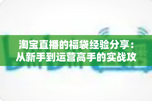 淘宝直播的福袋经验分享:从新手到运营高手的实战攻略,助你快速提升直播间人气与转化率 淘宝直播的福袋经验分享:从新手到运营高手的实战攻略,助你快速提升直播间人气与转化率