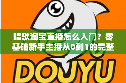唱歌淘宝直播怎么入门?零基础新手主播从0到1的完整实战指南 唱歌淘宝直播怎么入门?零基础新手主播从0到1的完整实战指南