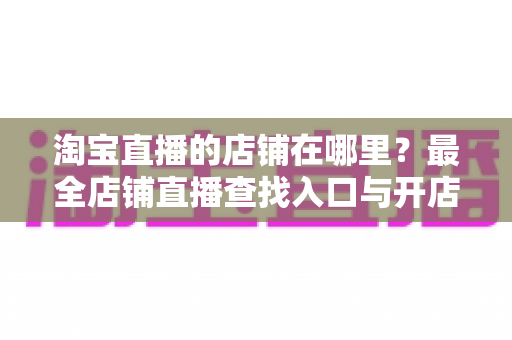 淘宝直播的店铺在哪里?最全店铺直播查找入口与开店指南一文学会 淘宝直播的店铺在哪里?最全店铺直播查找入口与开店指南一文学会