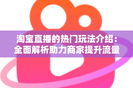 淘宝直播的热门玩法介绍:全面解析助力商家提升流量与转化的实战指南 淘宝直播的热门玩法介绍:全面解析助力商家提升流量与转化的实战指南