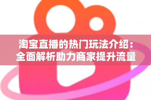 淘宝直播的热门玩法介绍：全面解析助力商家提升流量与转化的实战指南
