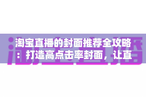 淘宝直播的封面推荐全攻略：打造高点击率封面，让直播间流量翻倍