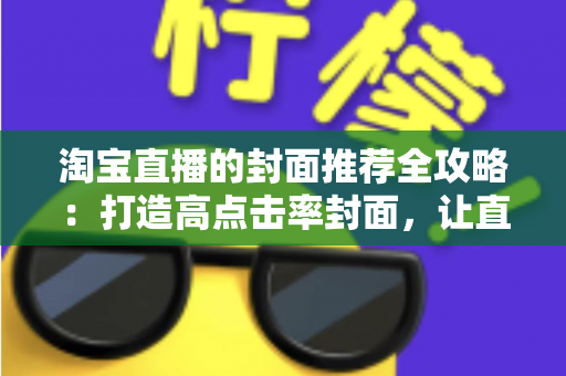 淘宝直播的封面推荐全攻略：打造高点击率封面，让直播间流量翻倍