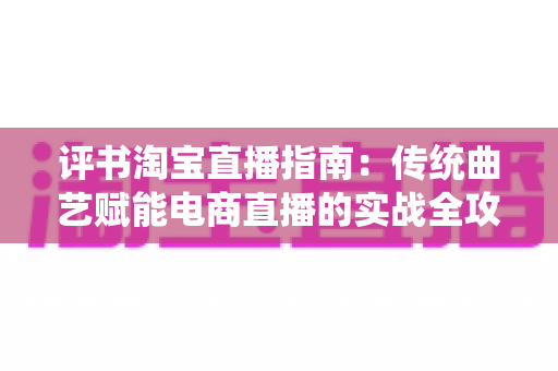 评书淘宝直播指南:传统曲艺赋能电商直播的实战全攻略 评书淘宝直播指南:传统曲艺赋能电商直播的实战全攻略