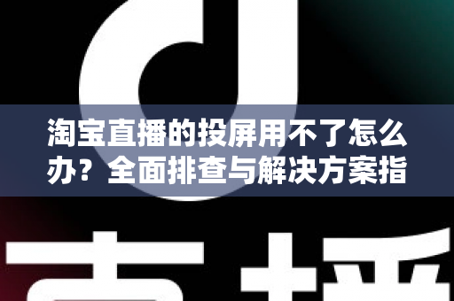淘宝直播的投屏用不了怎么办?全面排查与解决方案指南 淘宝直播的投屏用不了怎么办?全面排查与解决方案指南