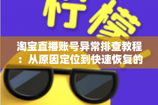 淘宝直播账号异常排查教程：从原因定位到快速恢复的完整实操指南