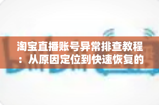 淘宝直播账号异常排查教程：从原因定位到快速恢复的完整实操指南