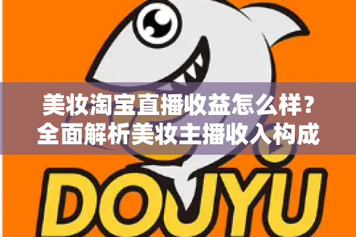 美妆淘宝直播收益怎么样？全面解析美妆主播收入构成、影响因素与变现技巧