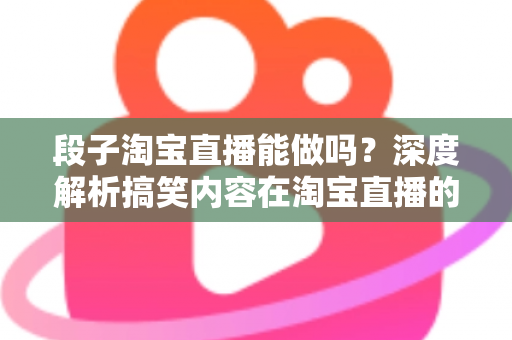 段子淘宝直播能做吗?深度解析搞笑内容在淘宝直播的玩法、规则与带货变现全攻略 段子淘宝直播能做吗?深度解析搞笑内容在淘宝直播的玩法、规则与带货变现全攻略