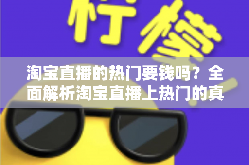 淘宝直播的热门要钱吗?全面解析淘宝直播上热门的真实机制与实用引流技巧 淘宝直播的热门要钱吗?全面解析淘宝直播上热门的真实机制与实用引流技巧
