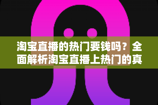 淘宝直播的热门要钱吗?全面解析淘宝直播上热门的真实机制与实用引流技巧 淘宝直播的热门要钱吗?全面解析淘宝直播上热门的真实机制与实用引流技巧
