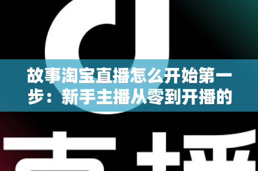 故事淘宝直播怎么开始第一步:新手主播从零到开播的完整实战指南 故事淘宝直播怎么开始第一步:新手主播从零到开播的完整实战指南