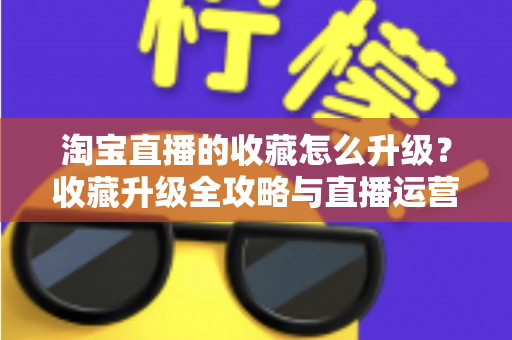 淘宝直播的收藏怎么升级？收藏升级全攻略与直播运营实战指南