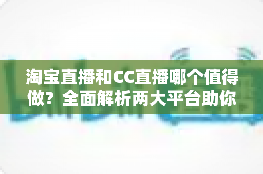淘宝直播和CC直播哪个值得做？全面解析两大平台助你选出最佳直播赛道