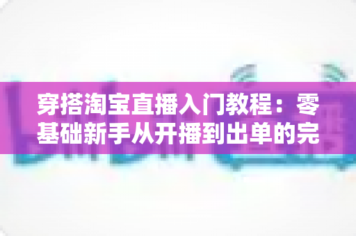 穿搭淘宝直播入门教程:零基础新手从开播到出单的完整实战指南 穿搭淘宝直播入门教程:零基础新手从开播到出单的完整实战指南