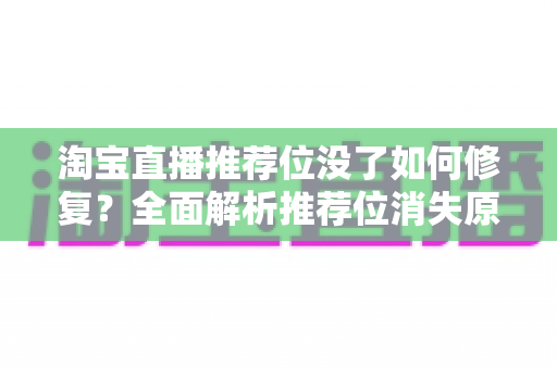 淘宝直播推荐位没了如何修复？全面解析推荐位消失原因与快速恢复直播流量的实操指南