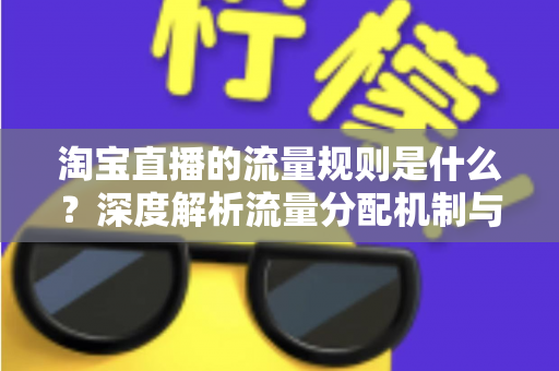 淘宝直播的流量规则是什么?深度解析流量分配机制与实战提升指南 淘宝直播的流量规则是什么?深度解析流量分配机制与实战提升指南